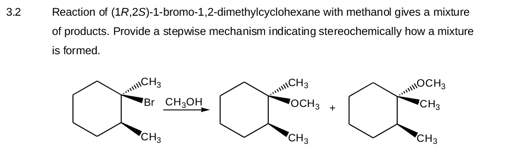 3.2
Reaction of
(1R,2S)-1-bromo-1,2-dimethylcyclohexane with methanol gives a mixture
of products. Provide a stepwise mechanism indicating stereochemically how a mixture
is formed.
||CH 3
Br CH3OH
CH3
......CH3
OCH 3
CH3
+
OCH3
CH3
CH3