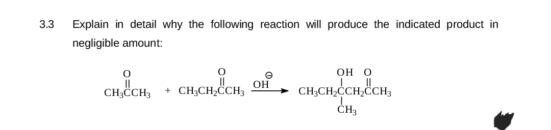 3.3
Explain in detail why the following reaction will produce the indicated product in
negligible amount:
O
CHUCH, +CH,CH, CH,
CH3CCH3
e
CH³CH₂CCH₂OH
OH O
CH₂CH₂CCH₂CCH3
CH3