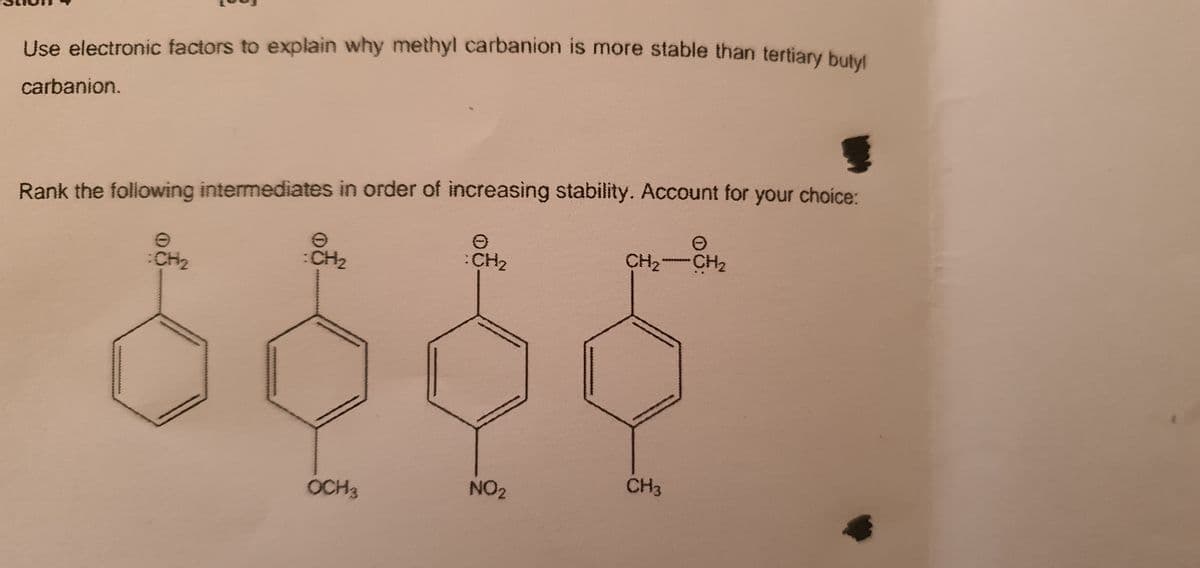 Use electronic factors to explain why methyl carbanion is more stable than tertiary butM
carbanion.
Rank the following intermediates in order of increasing stability. Account for your choice:
CH2
:CH2
:CH2
CH2 CH2
OCH3
NO2
CH3
