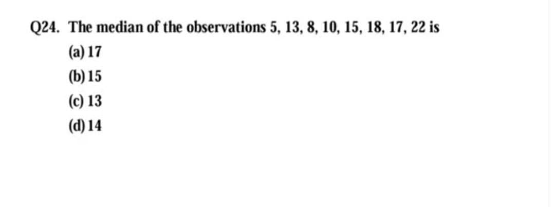 Q24. The median of the observations 5, 13, 8, 10, 15, 18, 17, 22 is
(a) 17
(b) 15
(c) 13
(d) 14