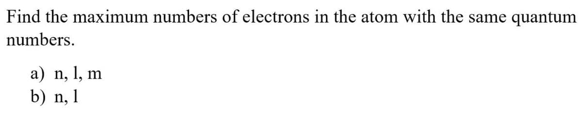 Find the maximum numbers of electrons in the atom with the same quantum
numbers.
a) n, 1, m
b) n, 1