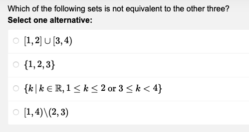 Which of the following sets is not equivalent to the other three?
Select one alternative:
O [1, 2] U [3,4)
○ {1,2,3}
O {kk ER, 1 ≤ k ≤ 2 or 3 ≤ k < 4}
○ [1,4)\(2,3)
