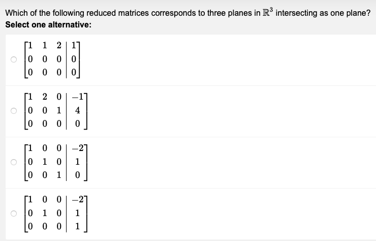 Which of the following reduced matrices corresponds to three planes in R³ intersecting as one plane?
Select one alternative:
O
[1 1 2 11
0000
00 0 0
[1 20
001
00 0
[1 00
0 1 0
00 1
[100
0 1 0
000
히
4
0
-27
1
0
-27