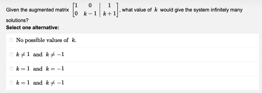 Given the augmented matrix
solutions?
Select one alternative:
No possible values of k.
k1 and k −1
k = 1 and k = -1
6
k = 1 and k-1
0
k-1
1
k+
5
what value of k would give the system infinitely many