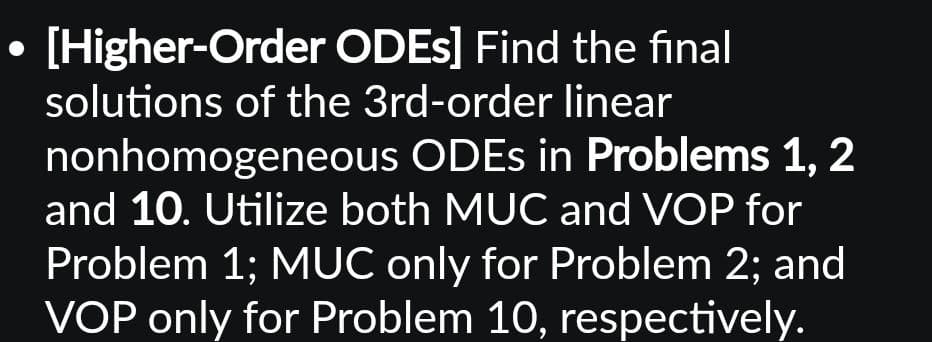 ●
[Higher-Order ODES] Find the final
solutions of the 3rd-order linear
nonhomogeneous ODEs in Problems 1, 2
and 10. Utilize both MUC and VOP for
Problem 1; MUC only for Problem 2; and
VOP only for Problem 10, respectively.