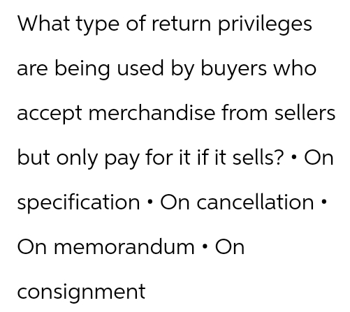 What type of return privileges
are being used by buyers who
accept merchandise from sellers
but only pay for it if it sells? • On
specification On cancellation ⚫
On memorandum • On
consignment