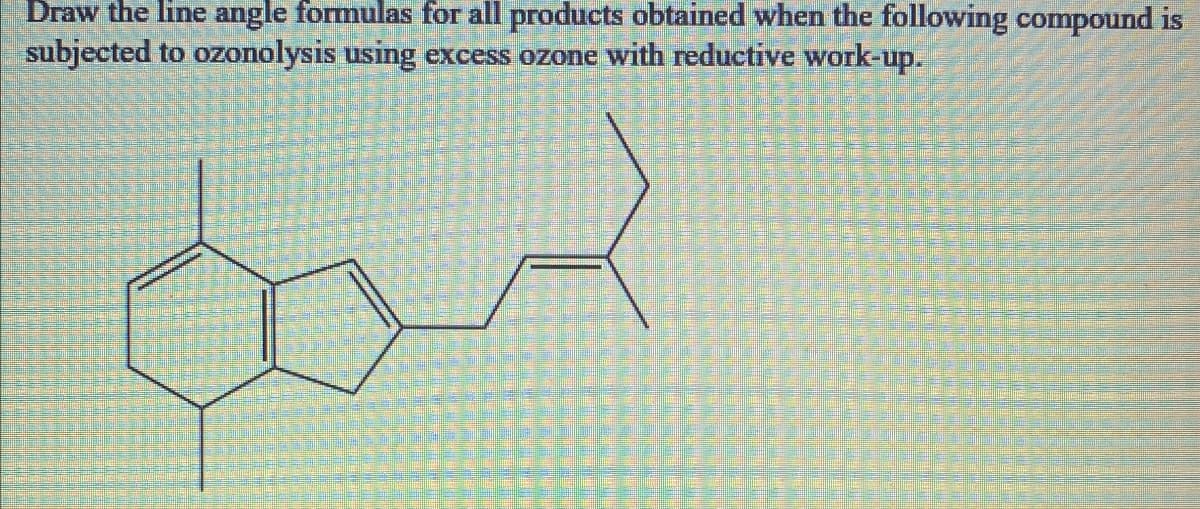 Draw the line angle formulas for all products obtained when the following compound is
subjected to ozonolysis using excess ozone with reductive work-up.