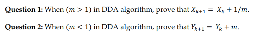 Question 1: When (m > 1) in DDA algorithm, prove that Xk+1
Xk + 1/m.
%|
Question 2: When (m < 1) in DDA algorithm, prove that Yx+1
Y + m.
