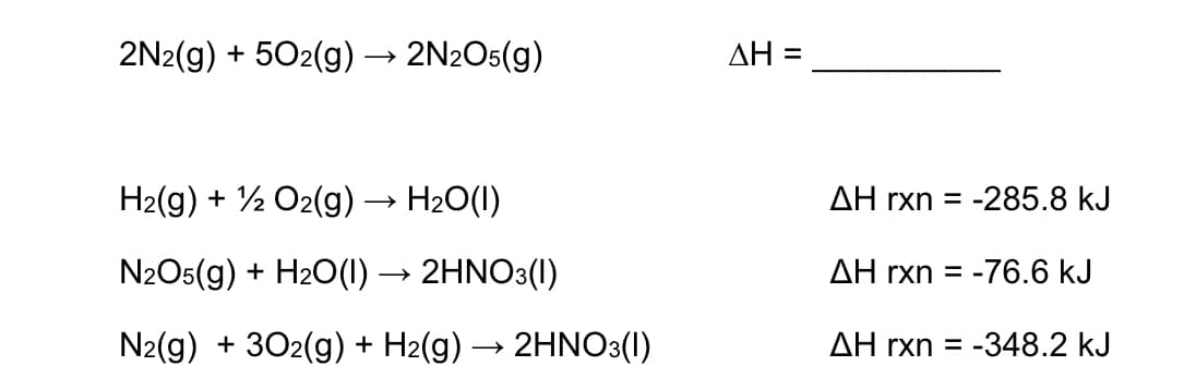 2N2(g) + 502(g)→ 2N2O5(g)
ДН
%3D
H2(g) + ½ O2(g) → H20(1)
ΔΗ rxn -285.8 kJ
N2O5(g) + H2O(1) → 2HNO3(1)
AH rxn = -76.6 kJ
N2(g) + 302(g) + H2(g) → 2HNO3(1)
ΔΗ rxn -348.2 kJ
