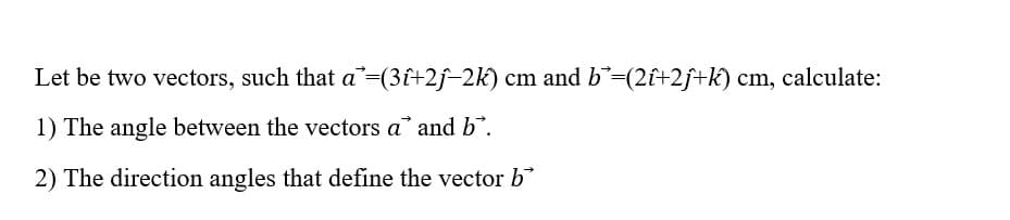 Let be two vectors, such that a =(3î+2j-2k) cm and b*=(2î+2ƒ+k) cm, calculate:
1) The angle between the vectors a and b.
2) The direction angles that define the vector b