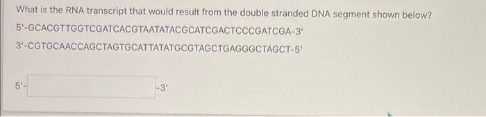 What is the RNA transcript that would result from the double stranded DNA segment shown below?
5'-GCACGTTGGTCGATCACGTAATATACGCATCGACTCCCGATCGA-3'
3'-CGTGCAACCAGCTAGTGCATTATATGCGTAGCTGAGGGCTAGCT-5'
5'-
ين
