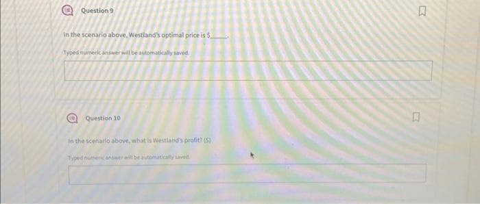 Question 9
In the scenario above, Westland's optimal price is $
Typed numeric answer will be automatically saved.
Ⓒ
Question 10
in the scenario above, what is Westland's profit? (5)
Typed numeric answer will be automatically saved.
E
Q