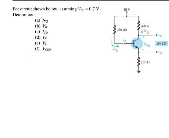 For circuit shown below, assuming VBE = 0.7 V.
Determine:
20 V
(а) Iво
(b) Vя
(c) Ice
(d) VE
470 2
270 k2
Ice
B= 125
(e) Vc
Ise
(f) VCEQ
o VE
2.2 k2
