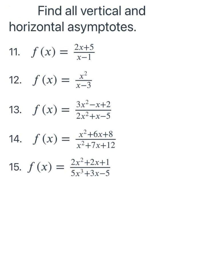 Find all vertical and
horizontal asymptotes.
2x+5
11. f (x) = =-
х-1
.2
12. f (x) =
x-3
3x2-x+2
13. f (x) =
2x2+x-5
x2+6x+8
14. f (x) =
x²+7x+12
15. f (x) =
2x2+2x+1
5x3+3x-5
