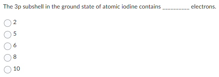 The 3p subshell in the ground state of atomic iodine contains
2
5
6
8
10
electrons.