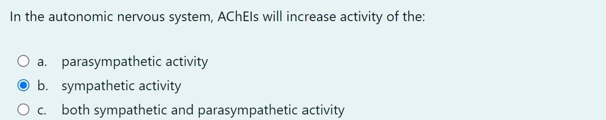 In the autonomic nervous system, AChEls will increase activity of the:
a. parasympathetic activity
b. sympathetic activity
C.
both sympathetic and parasympathetic activity
