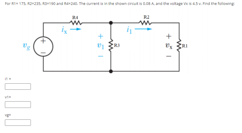 For R1= 175, R2=235, R3=190 and R4=240. The current ix in the shown circuit is 0.08 A, and the voltage Vx is 4.5 v. Find the following:
R2
R4
i
+
vg
R3
Vx
R1
i1 =
v1=
vg=
