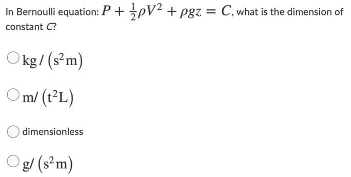 In Bernoulli equation: P + pV² + pgz = C, what is the dimension of
%3D
constant C?
Okg/ (s²m)
Om/ (t²L)
dimensionless
g/ (s³m)

