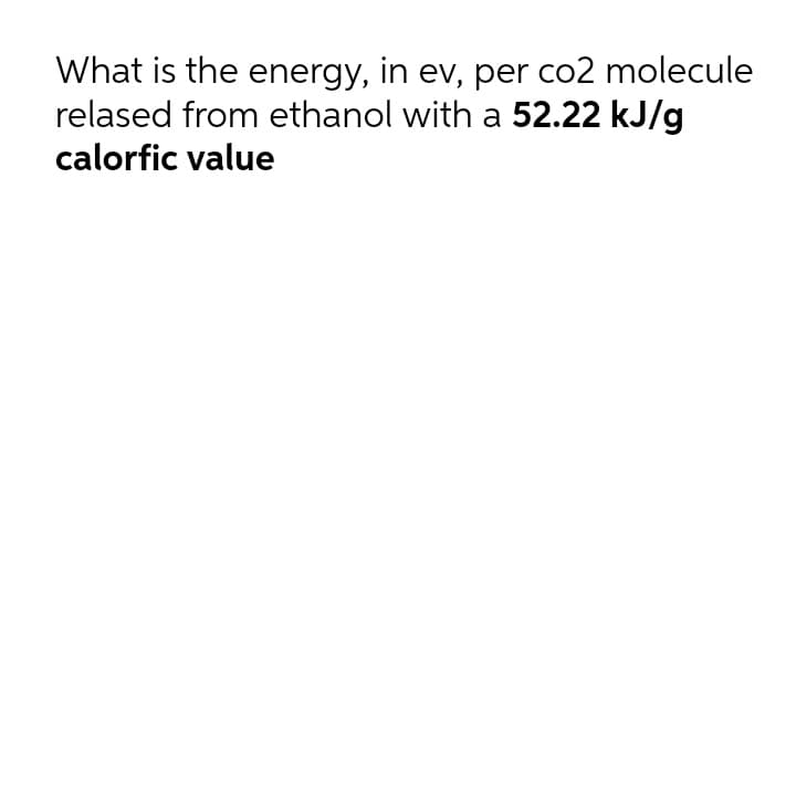 What is the energy, in ev, per co2 molecule
relased from ethanol with a 52.22 kJ/g
calorfic value
