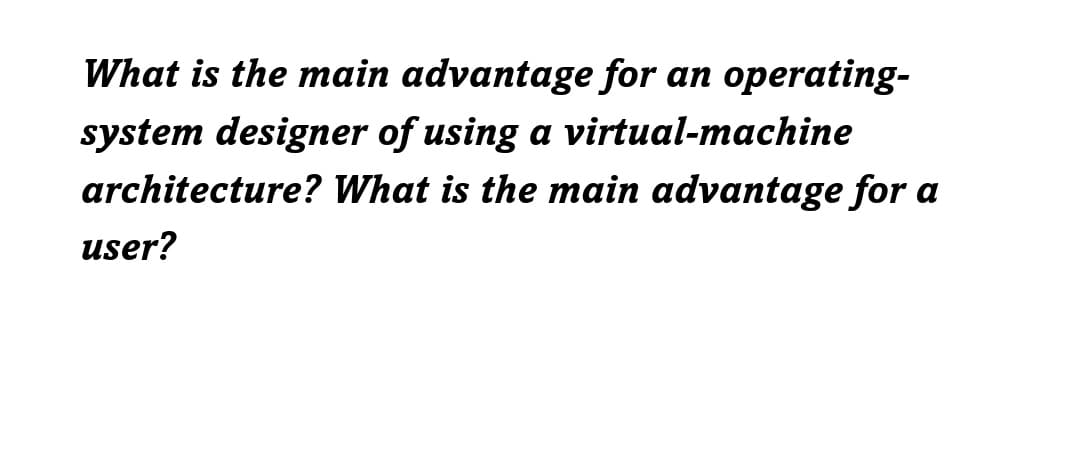 What is the main advantage for an operating-
system designer of using a virtual-machine
architecture? What is the main advantage for a
user?