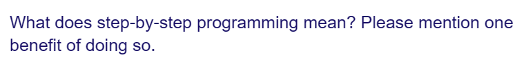 What does step-by-step programming mean? Please mention one
benefit of doing so.
