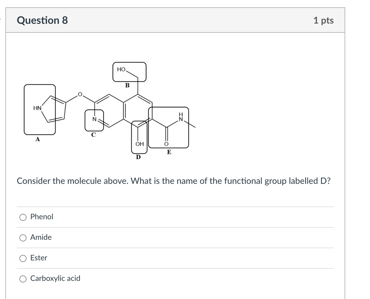 Question 8
HN
ķ
A
Phenol
Amide
Ester
HO
Carboxylic acid
B
OH
D
O
Consider the molecule above. What is the name of the functional group labelled D?
E
서.
1 pts