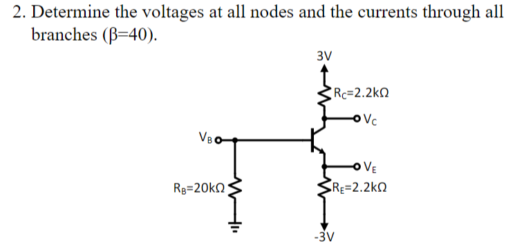 2. Determine the voltages at all nodes and the currents through all
branches (B=40).
3V
Rc-2.2kQ
Vc
VBO
OVE
RE=2.2KQ
RB=20kQ
-3V