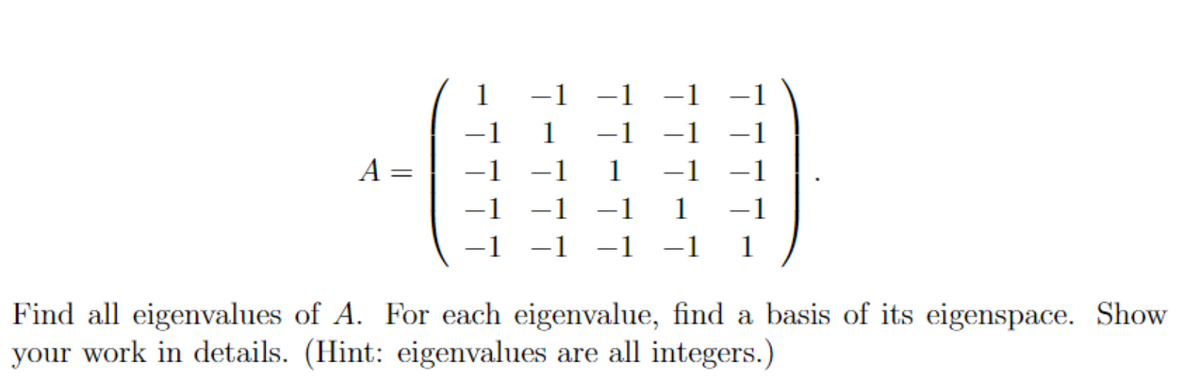 A
=
-1
-1
1
-1 -1
-1
Find all eigenvalues of A. For each eigenvalue, find a basis of its eigenspace. Show
your work in details. (Hint: eigenvalues are all integers.)
