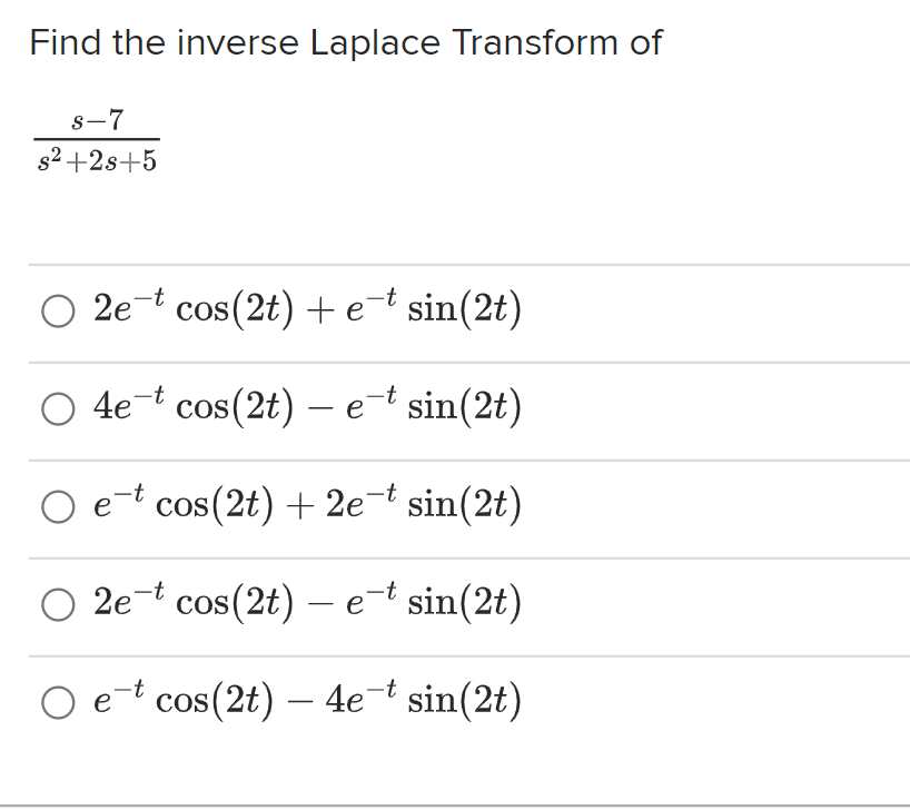 Find the inverse Laplace Transform of
s-7
s²+2s+5
2e-t cos(2t) + et sin(2t)
-t
4e¯t cos(2t) - e-t sin(2t)
O 4e
-t
O et cos(2t) + 2e-¹ sin(2t)
O 2e-t cos(2t) - et sin(2t)
O et cos(2t) - 4e-* sin(2t)