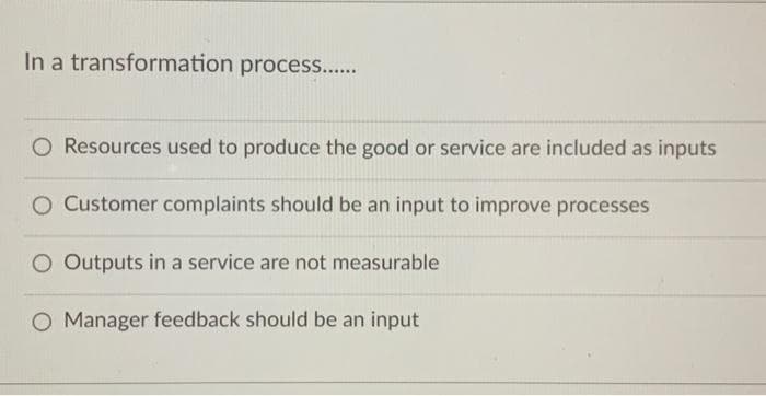 In a transformation process......
O Resources used to produce the good or service are included as inputs
O Customer complaints should be an input to improve processes
O Outputs in a service are not measurable
O Manager feedback should be an input