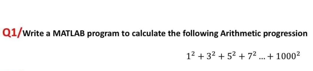 Q1/Write
a MATLAB program to calculate the following Arithmetic progression
1² + 3² +5² +7² +1000²
…..