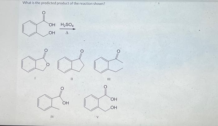 What is the predicted product of the reaction shown?
oba
OH H₂SO4
OH
A
of as of
11
III
Lon
OH
IV
o
OH
LOH