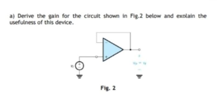 a) Derive the gain for the circuit shown in Fig.2 below and explain the
usefulness of this device.
Fig. 2
