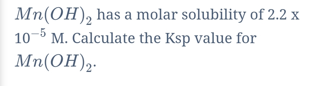 Mn(OH), has a molar solubility of 2.2 x
10
-5
M. Calculate the Ksp value for
Mn(OH),.
