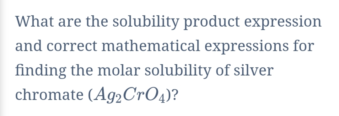 What are the solubility product expression
and correct mathematical expressions for
finding the molar solubility of silver
chromate (Ag2CrO4)?
