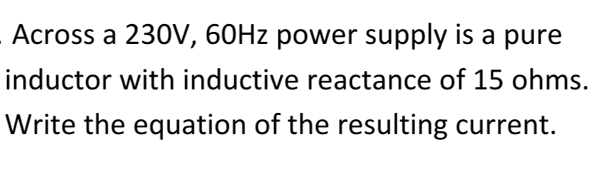 Across a 230V, 60HZ power supply is a pure
inductor with inductive reactance of 15 ohms.
Write the equation of the resulting current.
