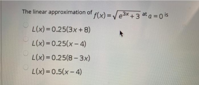 The linear approximation of f(x) = /e3x +3 at a = 0 is
L(x)= 0.25(3x+ 8)
L(x) = 0.25(x- 4)
L(x) = 0.25(8-3x)
L(x) = 0.5(x– 4)
