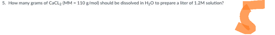 5. How many grams of CaCL₂ (MM = 110 g/mol) should be dissolved in H₂O to prepare a liter of 1.2M solution?
5