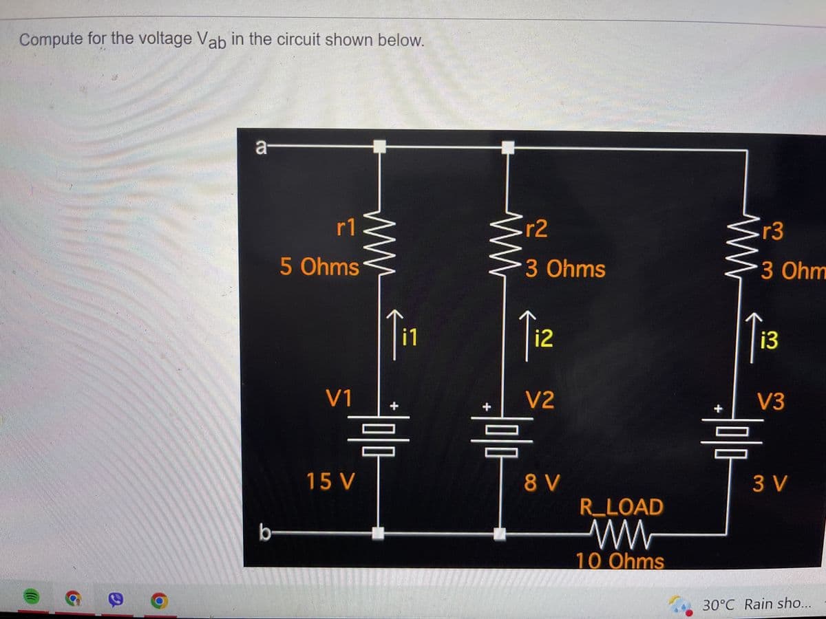 Compute for the voltage Vab in the circuit shown below.
a
B
CARAN
Int
M
BRO
me
M
ㅁ
b
r1
5 Ohms
V1
ww
ww
15 V
+
i1
ㅓ미다
r2
3 Ohms
Tiz
V2
+
믐
8V
AUGAL
R_LOAD
w
10 Ohms
SA
commen
V
ww
r3
3 Ohm
i3
V3
믐
3V
30°C Rain sho...