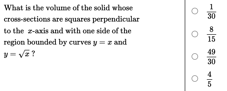 What is the volume of the solid whose
1
30
cross-sections are squares perpendicular
to the x-axis and with one side of the
8
15
region bounded by curves y = x and
49
y = Va ?
30
4
