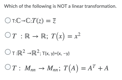 Which of the following is NOT a linear transformation.
O T:C→C:T(z) = Z
От : R - R;B T(х) %— х?
OT:R? -R?; T(x, y)=(x, -y)
OT: Mnn
→ Mnn; T(A) = AT + A
