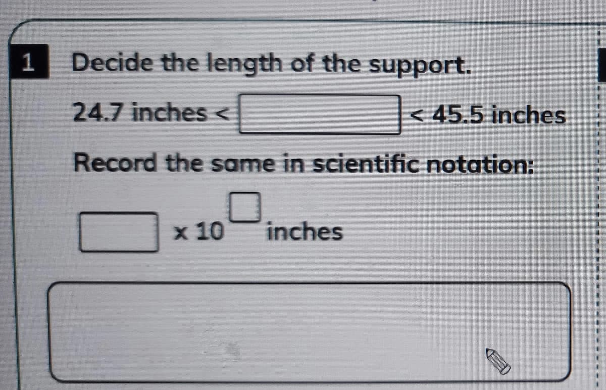 1
Decide the length of the support.
24.7 inches <
< 45.5 inches
Record the same in scientific notation:
x 10
inches
