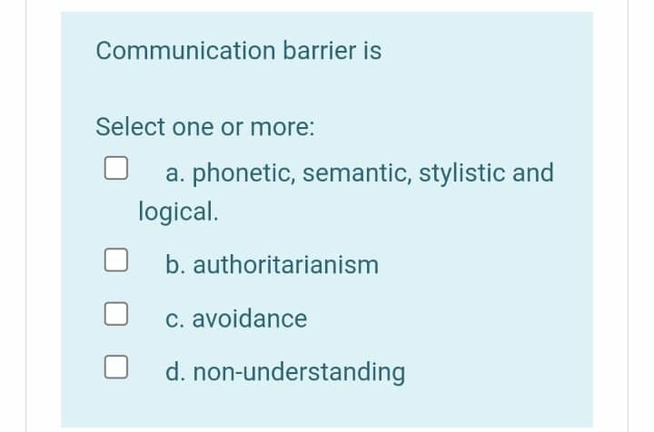 Communication barrier is
Select one or more:
a. phonetic, semantic, stylistic and
logical.
b. authoritarianism
c. avoidance
d. non-understanding