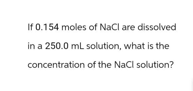 If 0.154 moles of NaCl are dissolved
in a 250.0 mL solution, what is the
concentration of the NaCl solution?