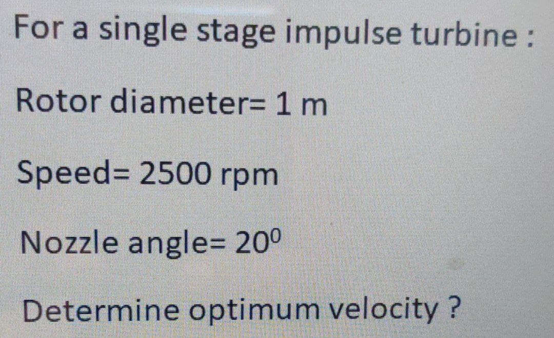 For a single stage impulse turbine:
Rotor diameter= 1 m
Speed%3 2500 rpm
Nozzle angle= 20°
Determine optimum velocity?
