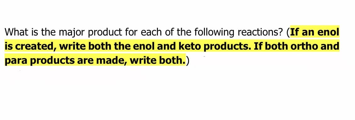 What is the major product for each of the following reactions? (If an enol
is created, write both the enol and keto products. If both ortho and
para products are made, write both.)
