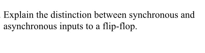 Explain the distinction between synchronous and
asynchronous inputs to a flip-flop.