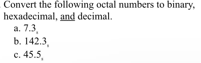 Convert the following octal numbers to binary,
hexadecimal, and decimal.
a. 7.3
8
b. 142.3
c. 45.5
8
8