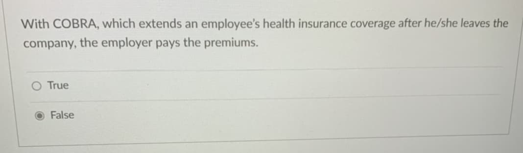 With COBRA, which extends an employee's health insurance coverage after he/she leaves the
company, the employer pays the premiums.
True
False