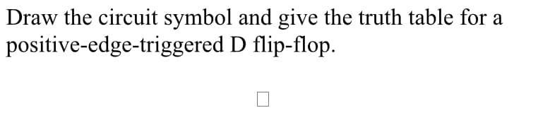 Draw the circuit symbol and give the truth table for a
positive-edge-triggered D flip-flop.